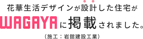 花華生活デザインが設計した住宅がWAGAYAに掲載されました。（施工：岩舘建設工業）