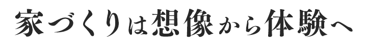 家づくりは想像から体験へ